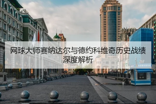 网球大师赛纳达尔与德约科维奇历史战绩深度解析